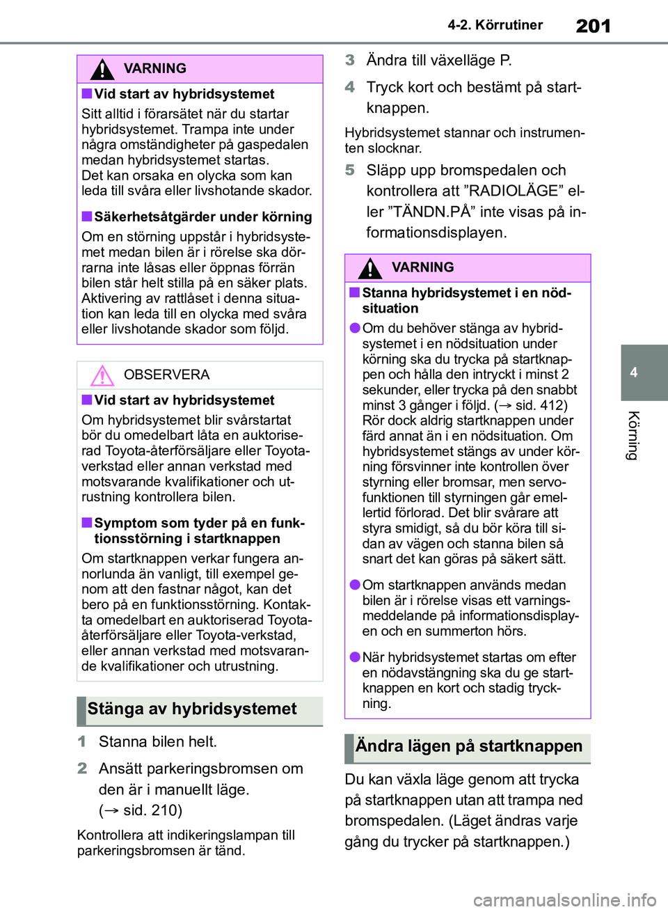 TOYOTA RAV4 2018  Bruksanvisningar (in Swedish) 201
4
4-2. Körrutiner
Körning
1
Stanna bilen helt.
2 Ansätt parkeringsbromsen om 
den är i manuellt läge. 
( sid. 210)
Kontrollera att indikeringslampan till 
parkeringsbromsen är tänd.
3 Ä