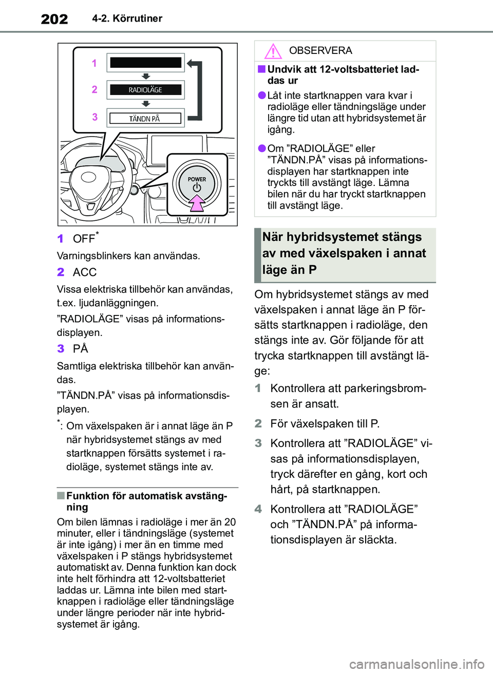TOYOTA RAV4 2018  Bruksanvisningar (in Swedish) 2024-2. Körrutiner
1OFF*
Varningsblinkers kan användas.
2ACC
Vissa elektriska tillbehör kan användas, 
t.ex. ljudanläggningen.
”RADIOLÄGE” visas på informations-
displayen.
3PÅ
Samtliga el