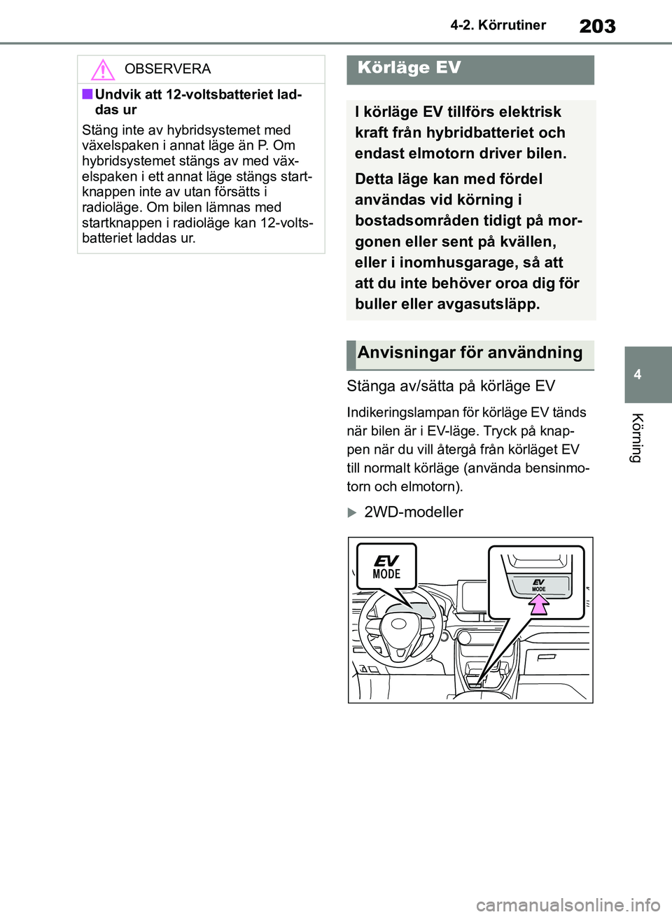 TOYOTA RAV4 2018  Bruksanvisningar (in Swedish) 203
4
4-2. Körrutiner
Körning
Stänga av/sätta på körläge EV
Indikeringslampan för körläge EV tänds 
när bilen är i EV-läge. Tryck på knap-
pen när du vill återgå från körläget EV 