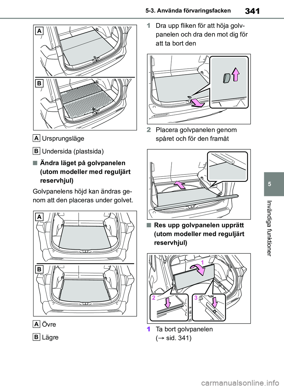 TOYOTA RAV4 2018  Bruksanvisningar (in Swedish) 341
5
5-3. Använda förvaringsfacken
Invändiga funktioner
Ursprungsläge
Undersida (plastsida)
nÄndra läget på golvpanelen 
(utom modeller med reguljärt 
reservhjul)
Golvpanelens höjd kan ändr