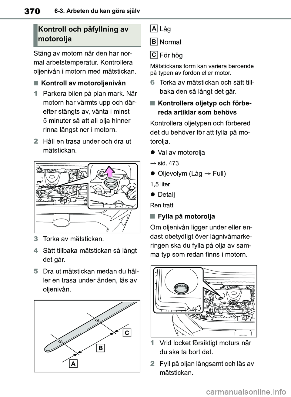 TOYOTA RAV4 2018  Bruksanvisningar (in Swedish) 3706-3. Arbeten du kan göra själv
Stäng av motorn när den har nor-
mal arbetstemperatur. Kontrollera 
oljenivån i motorn med mätstickan.
nKontroll av motoroljenivån
1 Parkera bilen på plan mar