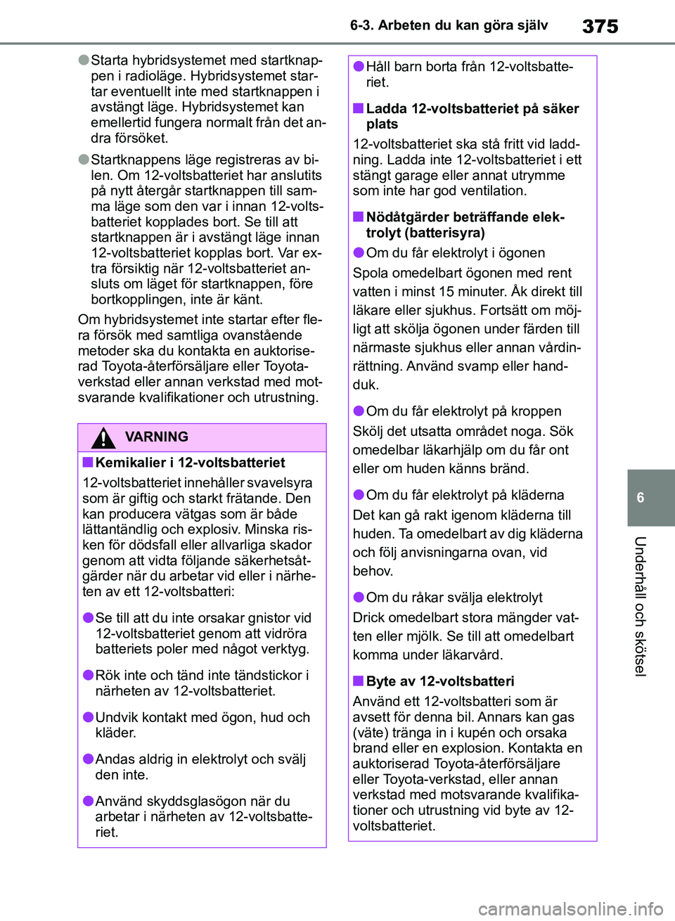 TOYOTA RAV4 2018  Bruksanvisningar (in Swedish) 375
6
6-3. Arbeten du kan göra själv
Underhåll och skötsel
lStarta hybridsystemet med startknap-
pen i radioläge. Hybridsystemet star-
tar eventuellt inte med startknappen i 
avstängt läge. Hy
