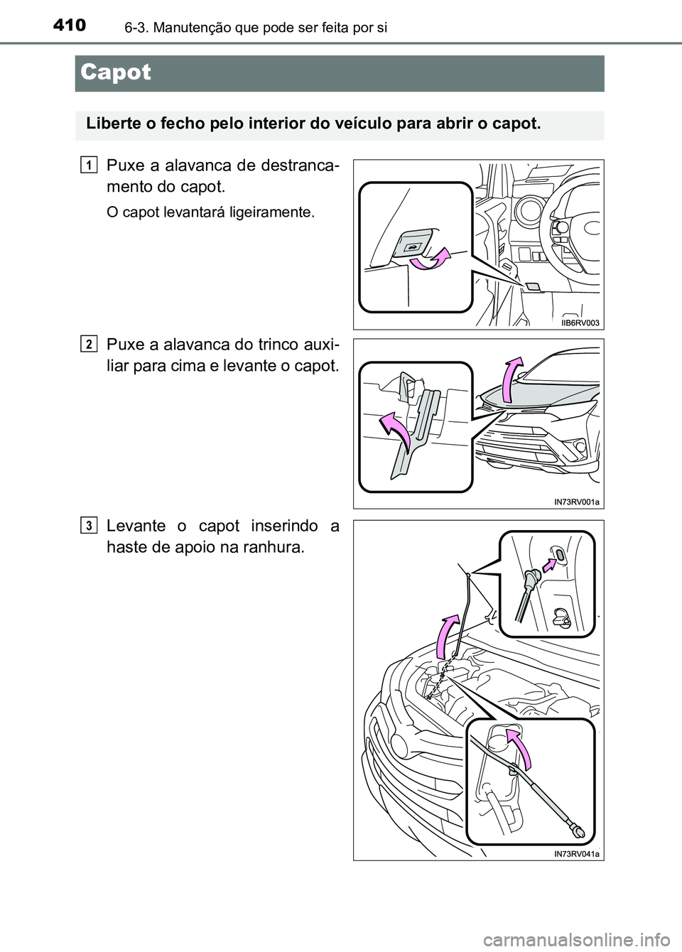 TOYOTA RAV4 2016  Manual de utilização (in Portuguese) 4106-3. Manutenção que pode ser feita por si
Capot
Puxe  a  alavanca  de  destranca-
mento do capot.
O capot levantará ligeiramente.
Puxe a alavanca do trinco auxi -
liar para cima e levante o capo