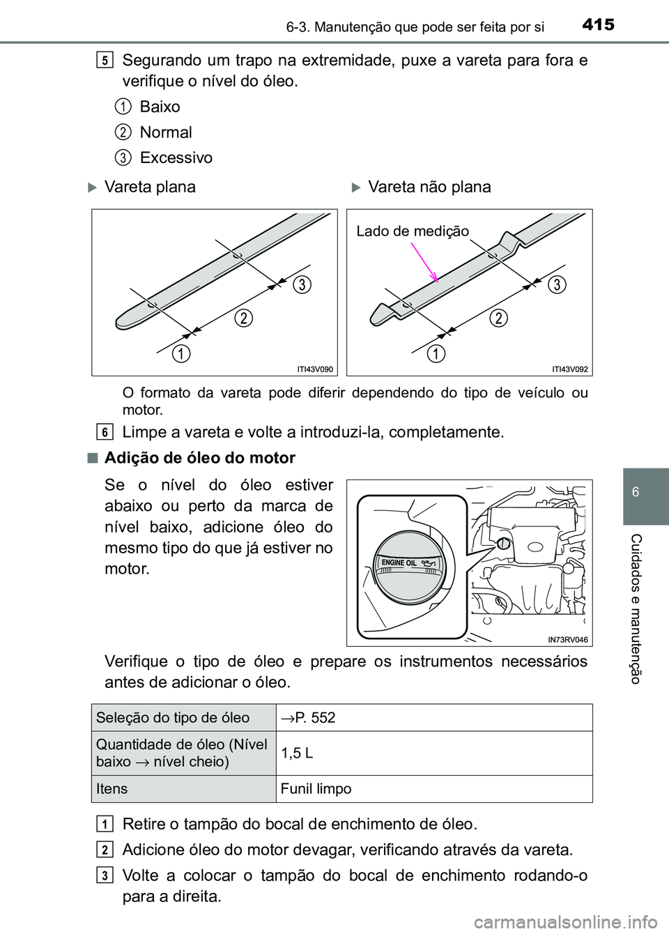TOYOTA RAV4 2016  Manual de utilização (in Portuguese) 4156-3. Manutenção que pode ser feita por si
6
Cuidados e manutenção
Segurando  um  trapo  na  extremidade,  puxe  a  vareta  para  fora  e
verifique o nível do óleo.
Baixo
Normal
Excessivo
O  f
