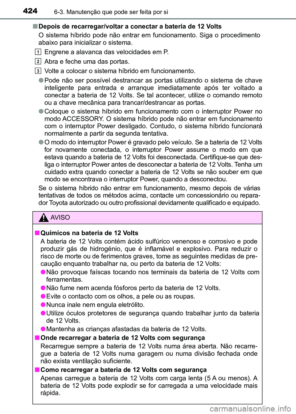 TOYOTA RAV4 2016  Manual de utilização (in Portuguese) 4246-3. Manutenção que pode ser feita por si
■Depois de recarregar/voltar a conectar a bateria de 12 Volts
O  sistema  híbrido  pode  não  entrar  em  funcionamento.  Siga  o  proc edimento
abai