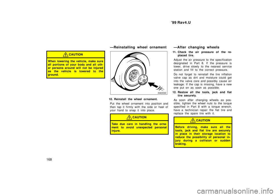 TOYOTA RAV4 1999  Owners Manual 99 Rav4.U
168
CAUTION
When lowering the vehicle, make sure 
all portions of your body and all oth- 
er persons around will not be injured
as the vehicle is lowered to the 
ground.
ÐReinstalling whee