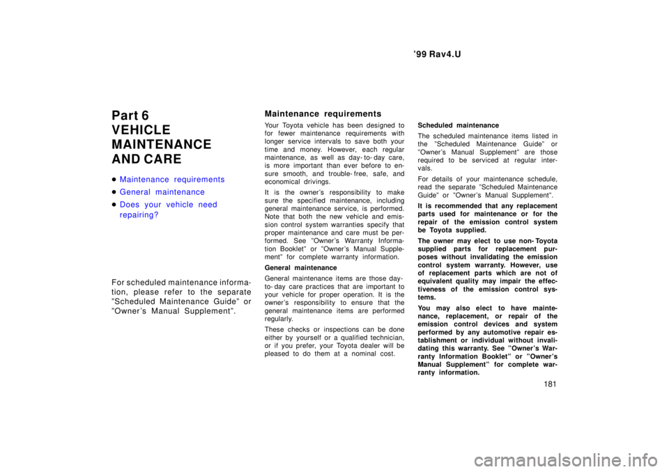 TOYOTA RAV4 1999  Owners Manual  99 Rav4.U181
Part 6 
VEHICLE
MAINTENANCE 
AND CARE �
Maintenance requirements
�General maintenance
�Does your vehicle need  
repairing?
For scheduled maintenance informa- 
tion, please refer to the 