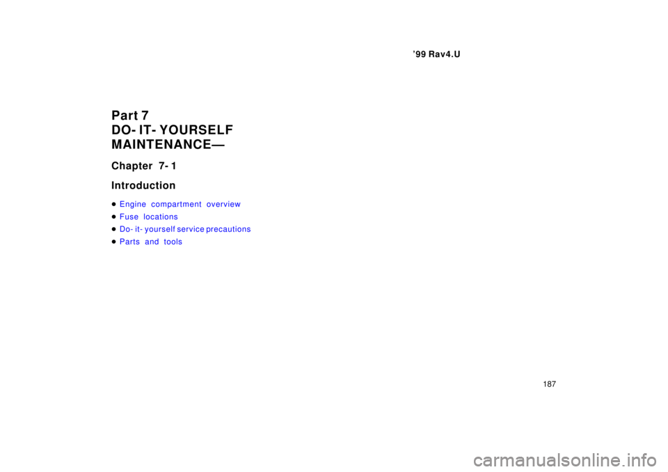 TOYOTA RAV4 1999  Owners Manual  99 Rav4.U187
Part 7 
DO- IT- YOURSELF
MAINTENANCEÐ 
Chapter 7- 1 Introduction �
Engine compartment overview
�Fuse locations
�Do- it- yourself service precautions
�Parts and tools 