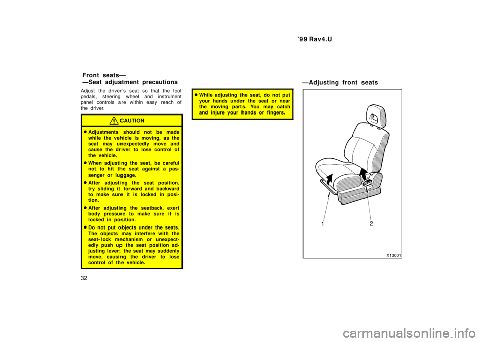 TOYOTA RAV4 1999  Owners Manual 99 Rav4.U
32
Adjust the drivers seat so that the foot 
pedals, steering wheel and instrument
panel controls are within easy  reach of 
the driver.
CAUTION
�
Adjustments should not be made 
while the