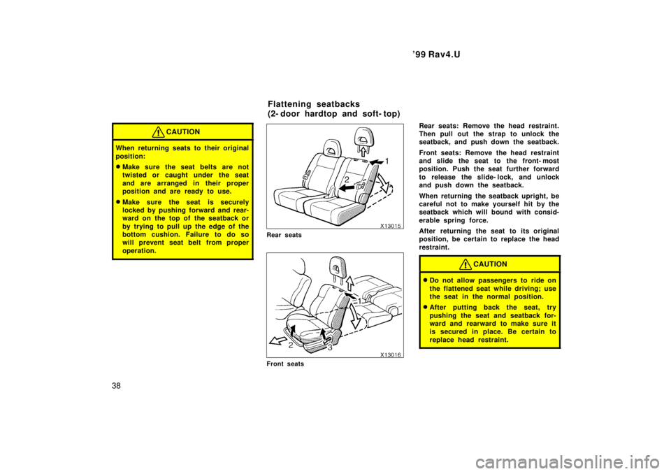 TOYOTA RAV4 1999  Owners Manual 99 Rav4.U
38
CAUTION
When returning seats to their original 
position: � Make sure the seat belts are not 
twisted or caught under the seat 
and are arranged in their proper 
position and are ready t