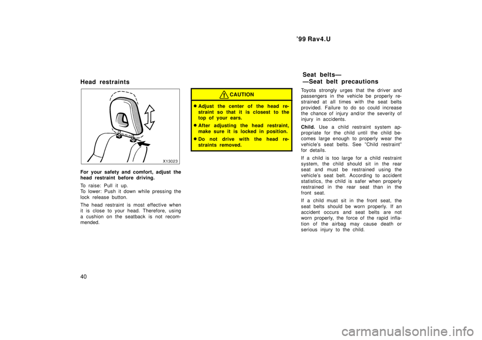 TOYOTA RAV4 1999  Owners Manual 99 Rav4.U
40
Head restraints
For your safety and comfort, adjust the 
head restraint before driving. 
To raise: Pull it up. 
To lower: Push it down while pressing the 
lock release button. 
The head 