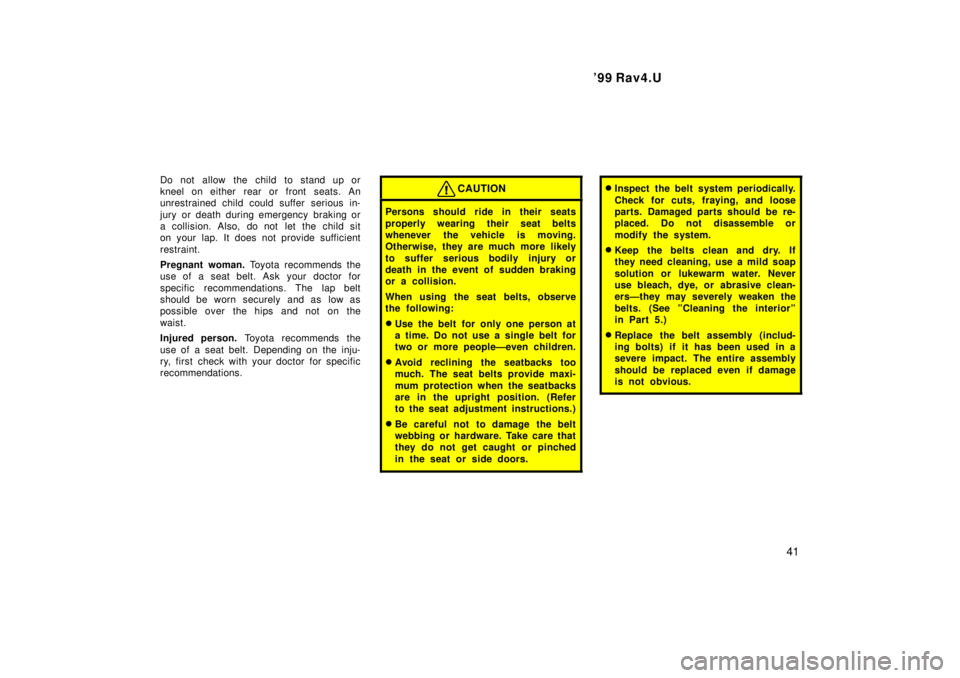 TOYOTA RAV4 1999  Owners Manual  99 Rav4.U41
Do not allow the child to stand up or 
kneel on either rear or front seats. An
unrestrained child could suffer serious in- 
jury or death during emergency  braking or 
a collision. Also,