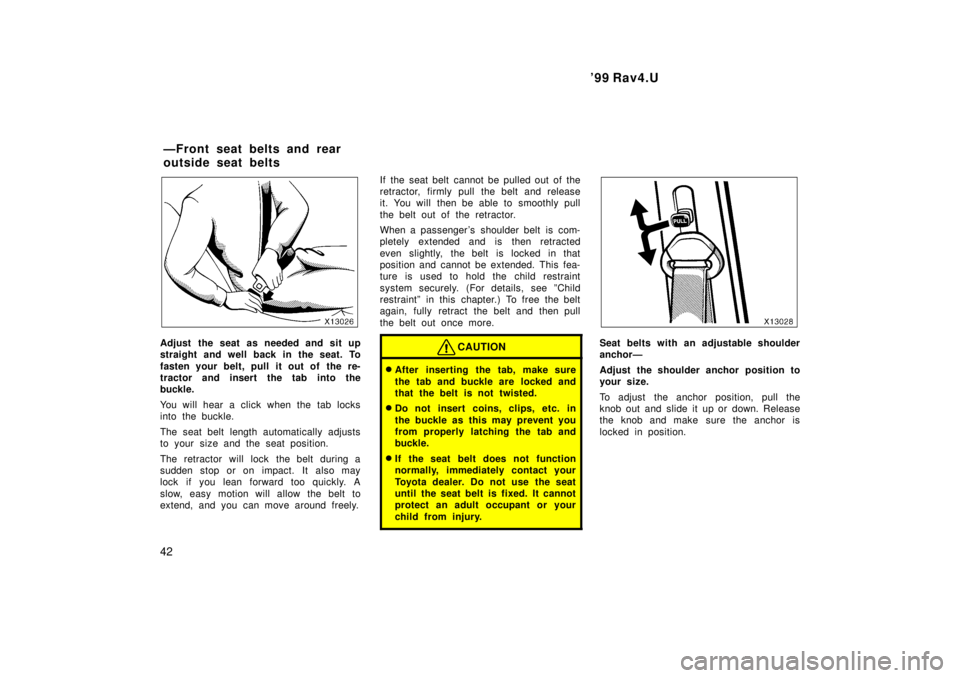 TOYOTA RAV4 1999  Owners Manual 99 Rav4.U
42
Adjust the seat as needed and sit up 
straight and well back in the seat. To 
fasten your belt, pull it out of  the re- 
tractor and insert the tab into the
buckle. 
You will hear a clic