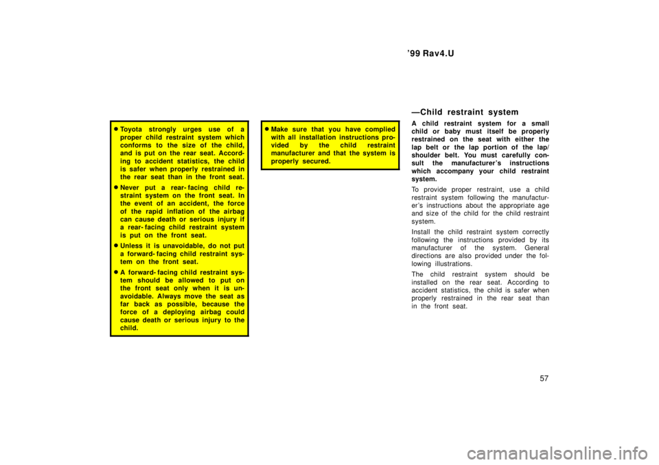 TOYOTA RAV4 1999  Owners Manual  99 Rav4.U57
�Toyota strongly urges use of a 
proper child restraint system which 
conforms to the size of the child,
and is put on the rear seat. Accord- 
ing to accident statistics,  the child 
is 