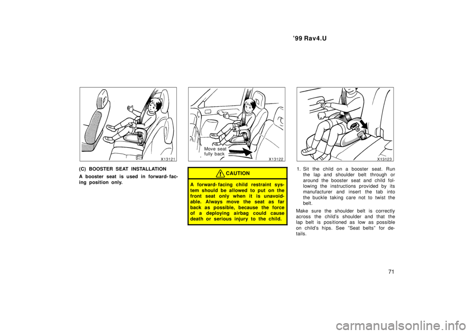 TOYOTA RAV4 1999  Owners Manual  99 Rav4.U71
(C) BOOSTER SEAT INSTALLATION 
A booster seat is used in forward- fac- 
ing position only.
Move seat  
fully back
CAUTION
A forward- facing child  restraint sys- 
tem should be allowed t