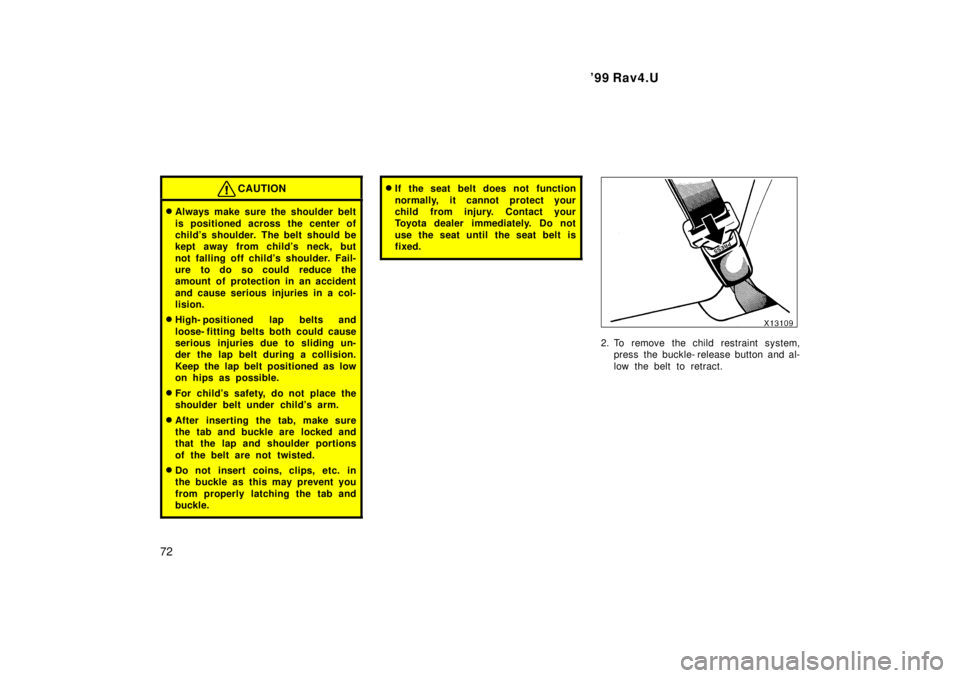 TOYOTA RAV4 1999  Owners Manual 99 Rav4.U
72
CAUTION
� Always make sure the shoulder belt 
is positioned across the center of 
childs shoulder. The belt should be
kept away from childs neck, but 
not falling off childs s houlder
