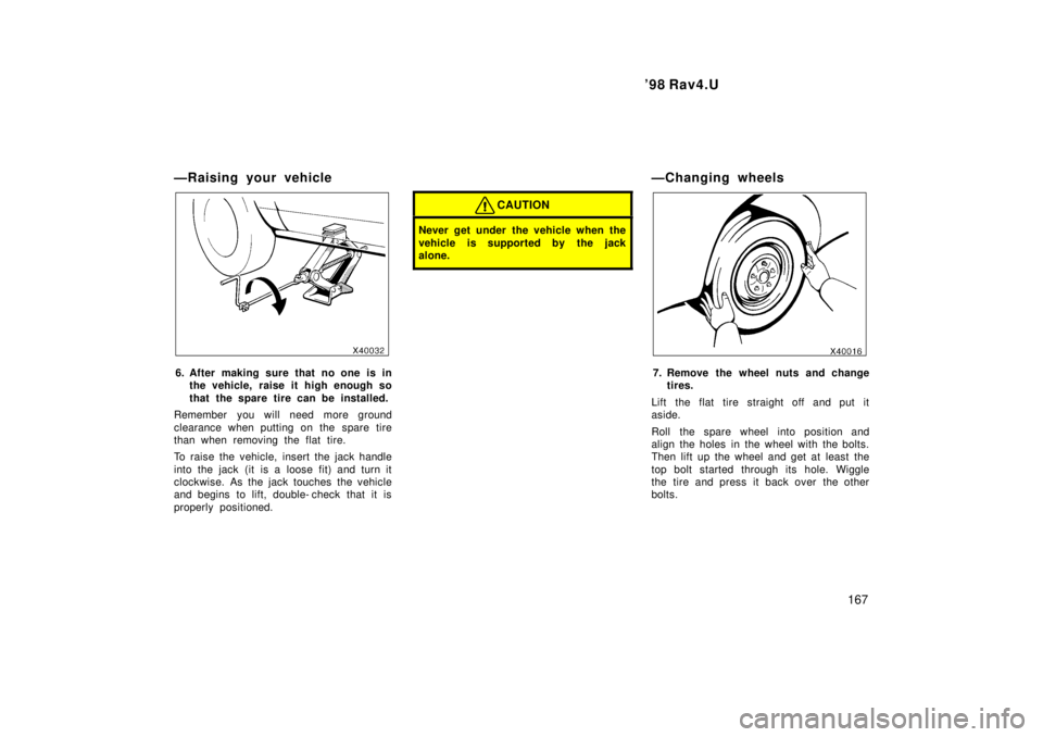 TOYOTA RAV4 1998  Owners Manual  98 Rav4.U167
ÐRaising your vehicle
6. After making sure that no one is in
the vehicle, raise it high enough so 
that the spare tire can be installed.
Remember you will need more ground
clearance wh
