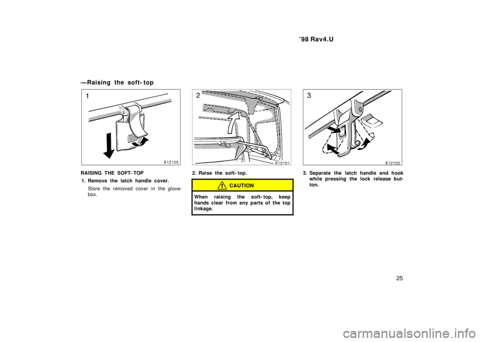 TOYOTA RAV4 1998  Owners Manual  98 Rav4.U25
ÐRaising the soft- top
RAISING THE SOFT- TOP
1. Remove the latch handle cover.
Store the removed cover in the glove- 
box.2. Raise the soft- top.
CAUTION
When raising the soft- top, kee