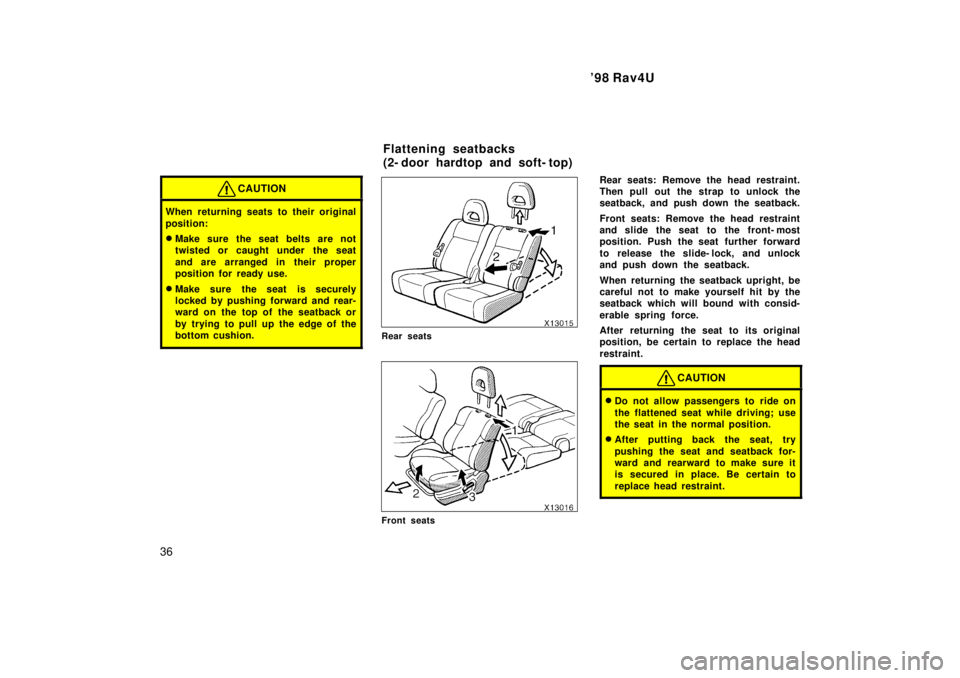TOYOTA RAV4 1998  Owners Manual 98 Rav4U
36
CAUTION
When returning seats to their original 
position: � Make sure the seat belts are not 
twisted or caught under the seat 
and are arranged in their proper 
position for ready use.
�