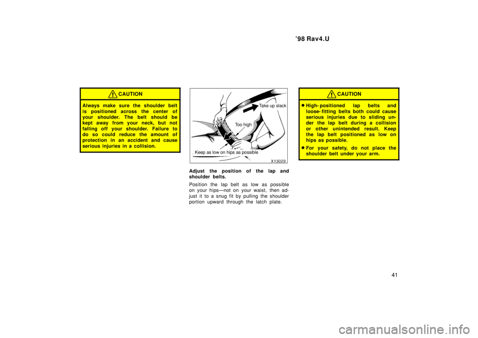 TOYOTA RAV4 1998  Owners Manual  98 Rav4.U41
CAUTION
Always make sure the shoulder belt 
is positioned across the center of 
your shoulder. The belt should be
kept away from your neck, but not 
falling off your shoulder. Failure to