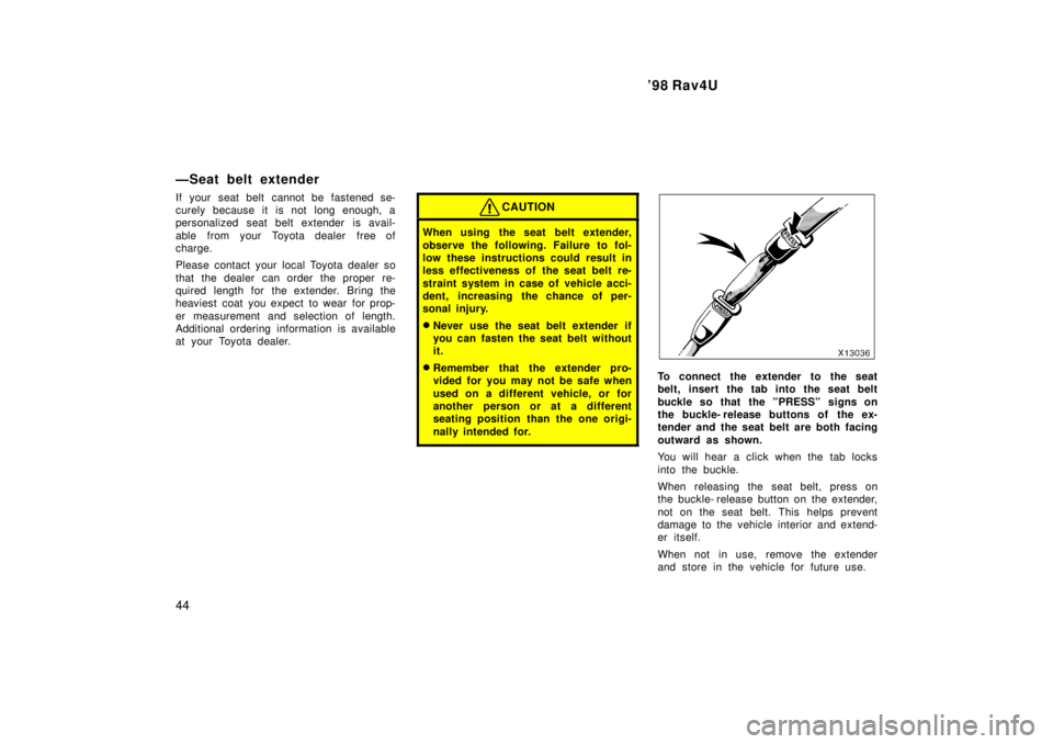TOYOTA RAV4 1998  Owners Manual 98 Rav4U
44
ÐSeat belt extender 
If your seat belt cannot be fastened se- 
curely because it is not long enough, a
personalized seat belt extender is avail- 
able  from your  Toyota dealer  free of 