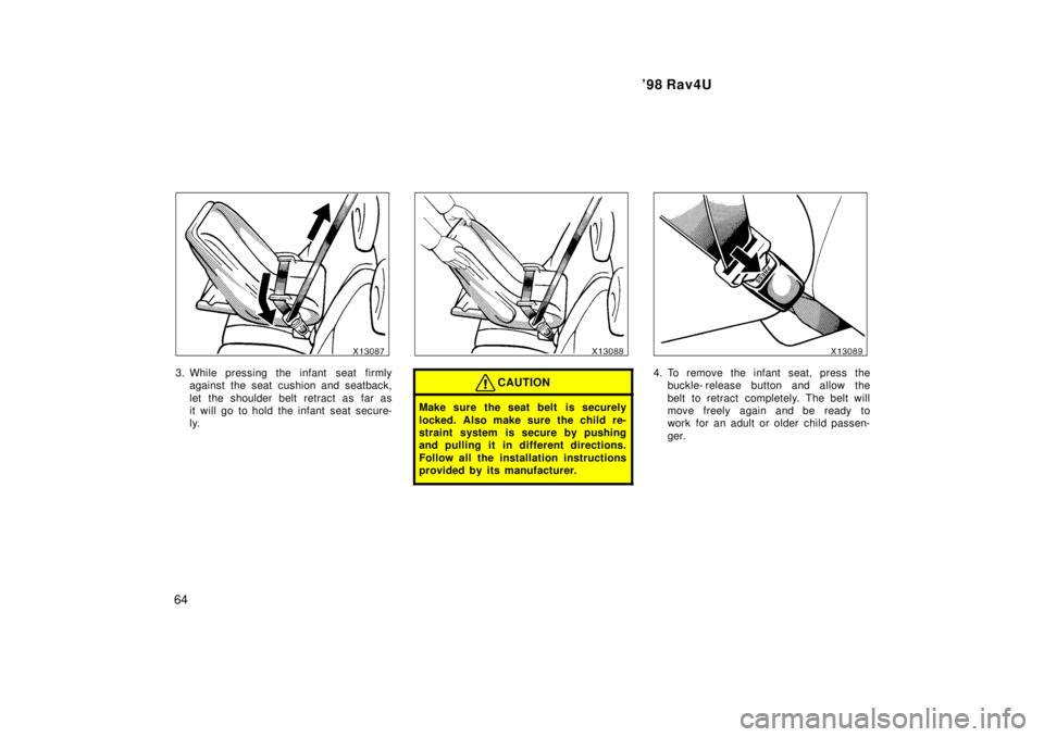 TOYOTA RAV4 1998  Owners Manual 98 Rav4U
64
3. While pressing the infant  seat firmly against the seat cushion and seatback, 
let the shoulder belt retract as far as 
it will go to hold the infant seat secure-
ly.CAUTION
Make sure 