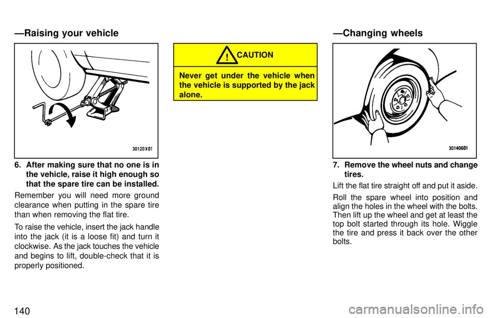 TOYOTA RAV4 1997  Owners Manual 140
6. After making sure that no one is inthe vehicle, raise it high enough so 
that the spare tire can be installed.
Remember you will need more ground
clearance when putting in the spare tirethan wh