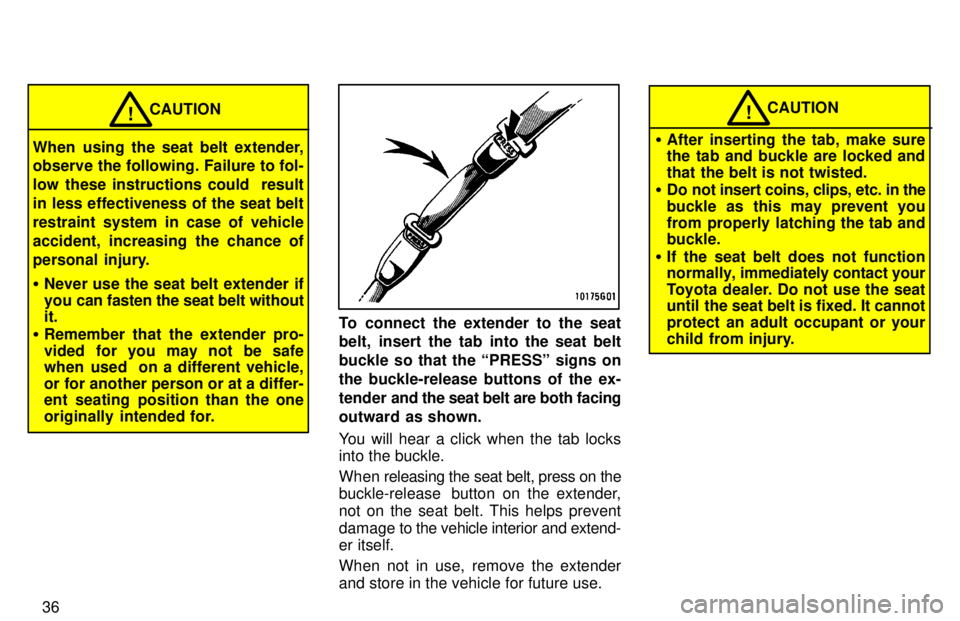TOYOTA RAV4 1997  Owners Manual 36
CAUTION!
When using the seat belt extender, 
observe the following. Failure to fol- 
low these instructions could  result
in less effectiveness of the seat belt
restraint system in case of vehicle
