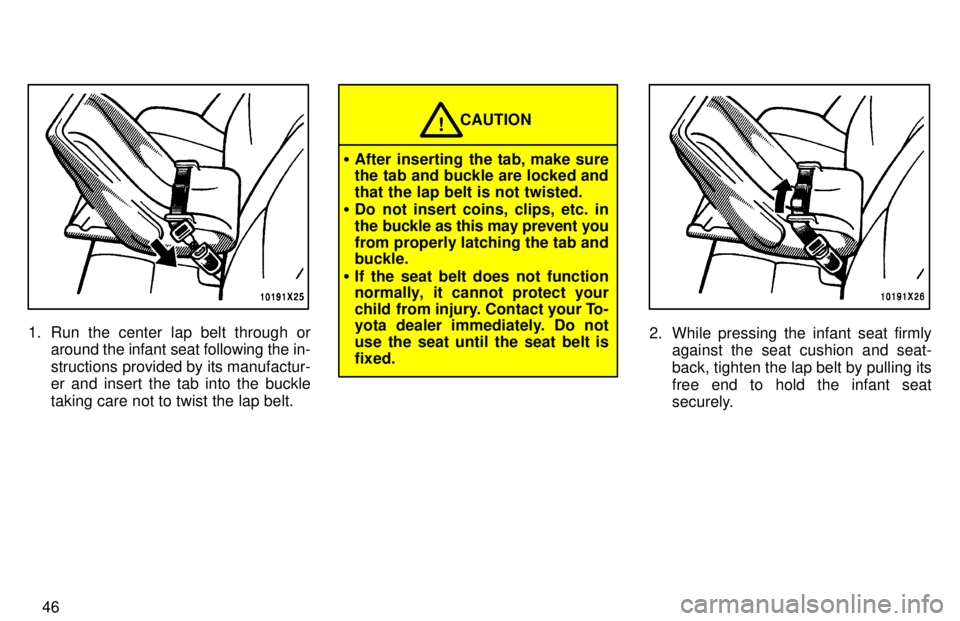TOYOTA RAV4 1997  Owners Manual 46
1. Run the center lap belt through oraround the infant seat following the in- 
structions provided by its manufactur- er and insert the tab into the buckle taking care not to twist the lap belt.
CA