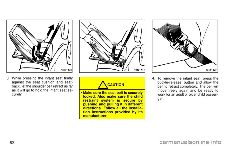 TOYOTA RAV4 1997  Owners Manual 52
3. While pressing the infant seat firmlyagainst the seat cushion and seat- 
back,  let the shoulder belt retract as far
as it will go to hold the infant seat se-
curely.
CAUTION!
� Make sure the se