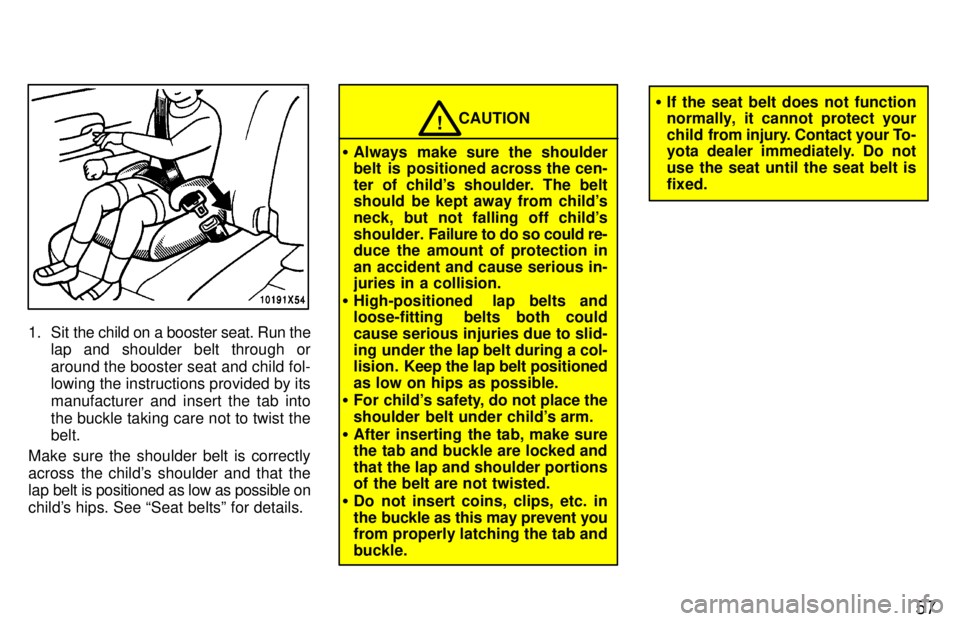TOYOTA RAV4 1997 Owners Manual 57
1. Sit the child on a booster seat. Run thelap and shoulder belt through or
around the booster seat and child fol- lowing the instructions provided by its
manufacturer and insert the tab intothe TOYOTA RAV4 1997 Owners Manual 57
1. Sit the child on a booster seat. Run thelap and shoulder belt through or
around the booster seat and child fol- lowing the instructions provided by its
manufacturer and insert the tab intothe
