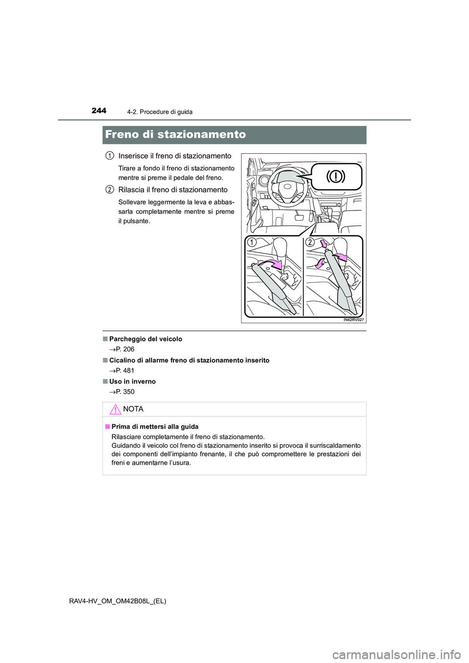 TOYOTA RAV4 HYBRID 2017  Manuale duso (in Italian) 2444-2. Procedure di guida
RAV4-HV_OM_OM42B08L_(EL)
Freno di stazionamento
Inserisce il freno di stazionamento
Tirare a fondo il freno di stazionamento
mentre si preme il pedale del freno.
Rilascia il
