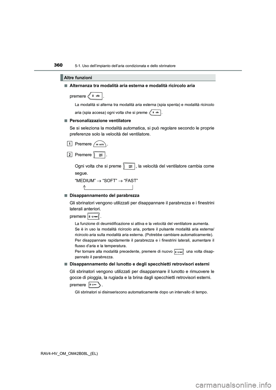 TOYOTA RAV4 HYBRID 2017  Manuale duso (in Italian) 3605-1. Uso dell’impianto dell’aria condizionata e dello sbrinatore
RAV4-HV_OM_OM42B08L_(EL)■
Alternanza tra modalità aria 
esterna e modalità ricircolo aria
premere .
La modalità si alterna 