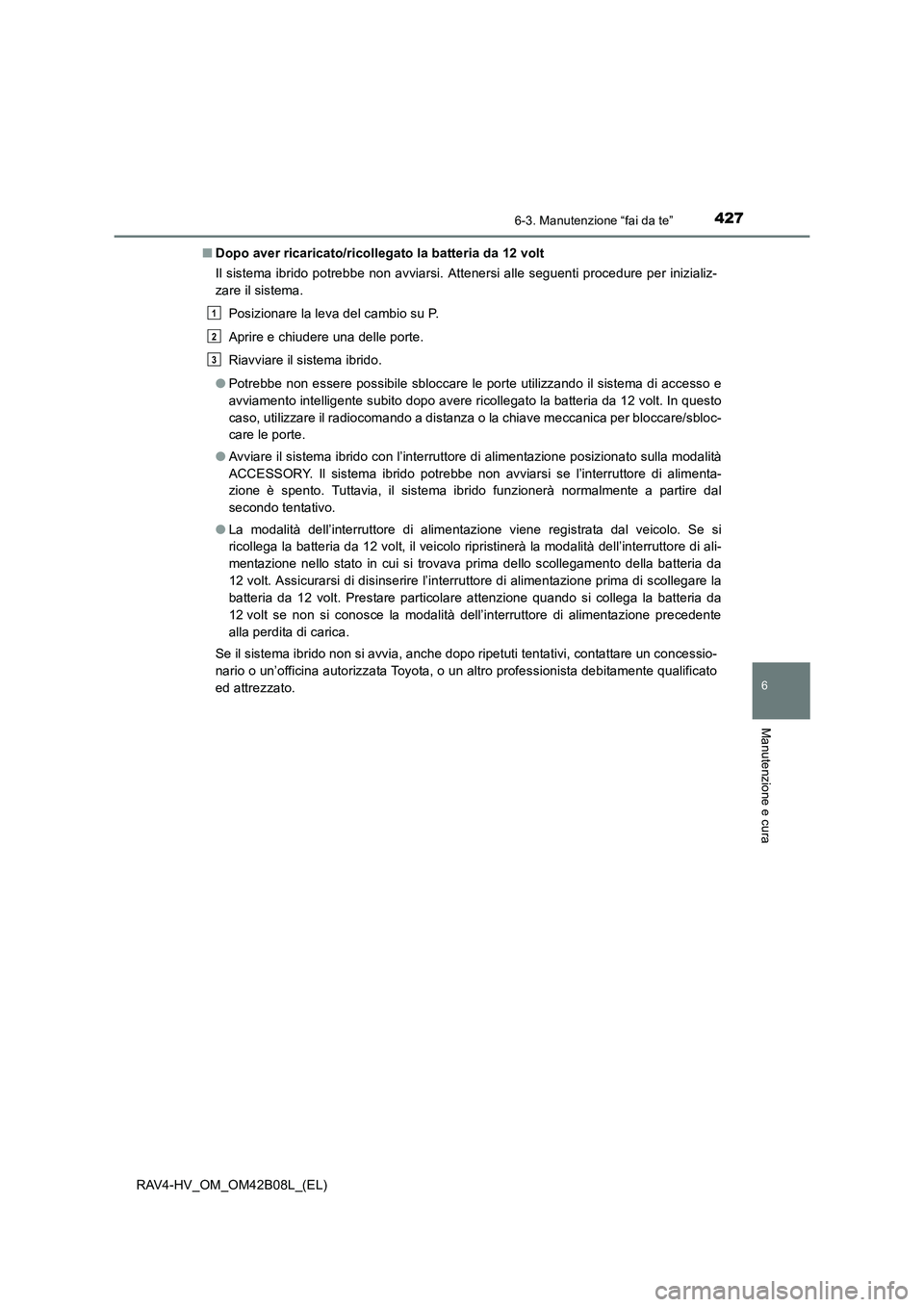 TOYOTA RAV4 HYBRID 2017  Manuale duso (in Italian) 4276-3. Manutenzione “fai da te”
RAV4-HV_OM_OM42B08L_(EL)
6
Manutenzione e cura
■Dopo aver ricaricato/ricollegato la batteria da 12 volt
Il sistema ibrido potrebbe non avviarsi. Attenersi alle s