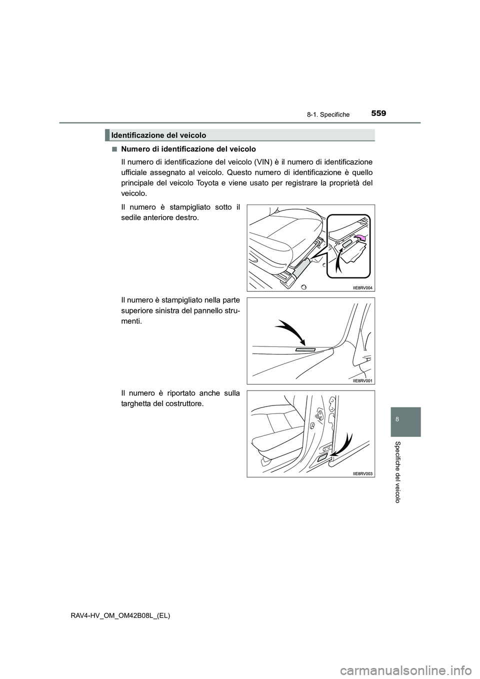 TOYOTA RAV4 HYBRID 2017  Manuale duso (in Italian) 5598-1. Specifiche
RAV4-HV_OM_OM42B08L_(EL)
8
Specifiche del veicolo
■Numero di identificazione del veicolo
Il numero di identificazione del veicolo (VIN) è il numero di identificazione
ufficiale a