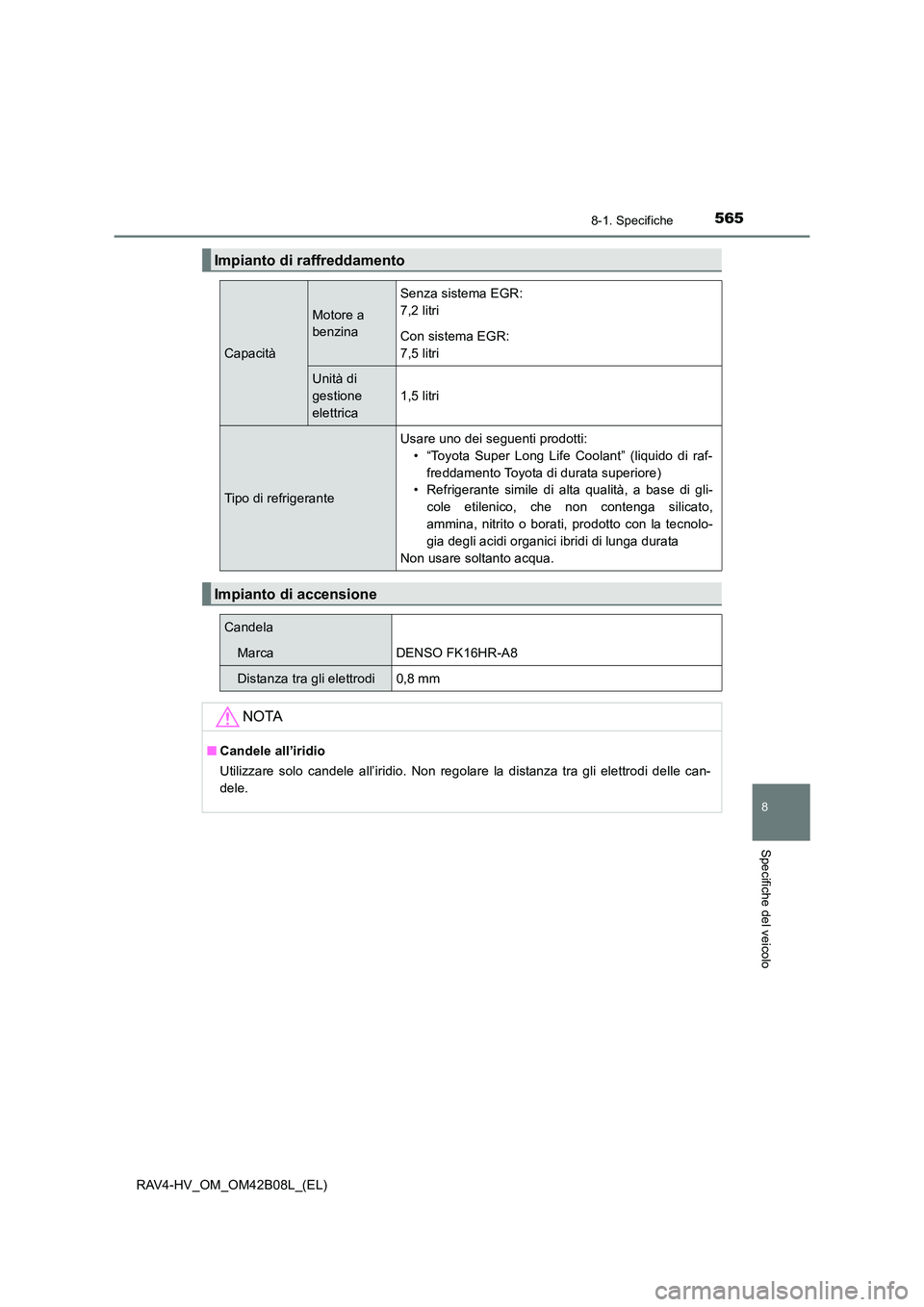 TOYOTA RAV4 HYBRID 2017  Manuale duso (in Italian) 5658-1. Specifiche
RAV4-HV_OM_OM42B08L_(EL)
8
Specifiche del veicolo
Impianto di raffreddamento
Capacità
Motore a 
benzina
Senza sistema EGR: 
7,2 litri
Con sistema EGR:
7,5 litri
Unità di 
gestione