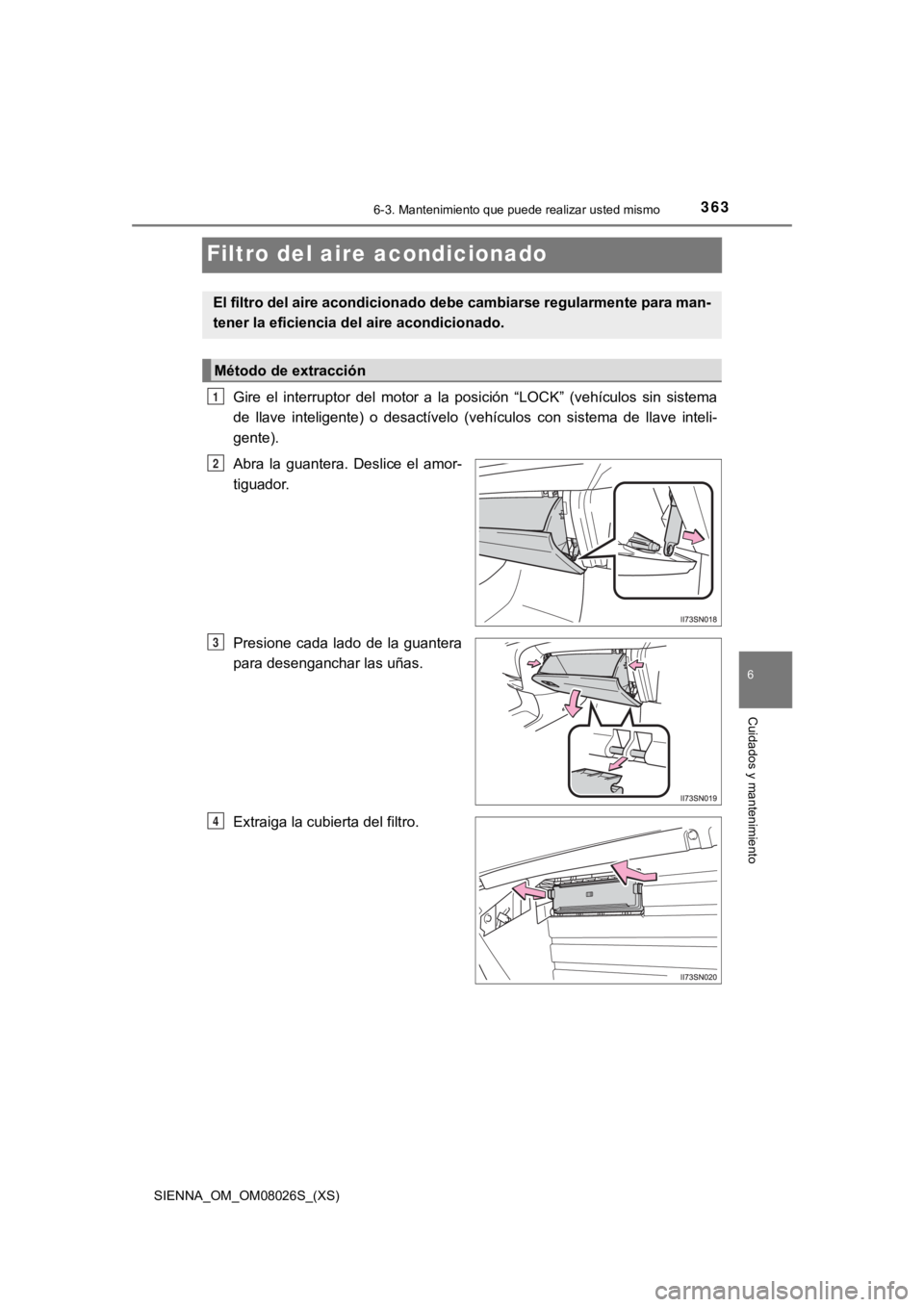 TOYOTA SIENNA 2019  Manual del propietario (in Spanish) 363
SIENNA_OM_OM08026S_(XS)
6-3. Mantenimiento que puede realizar usted mismo
6
Cuidados y mantenimiento
Filtro del aire acondicionado
Gire  el  interruptor  del  motor  a  la  posición  “LOCK”  