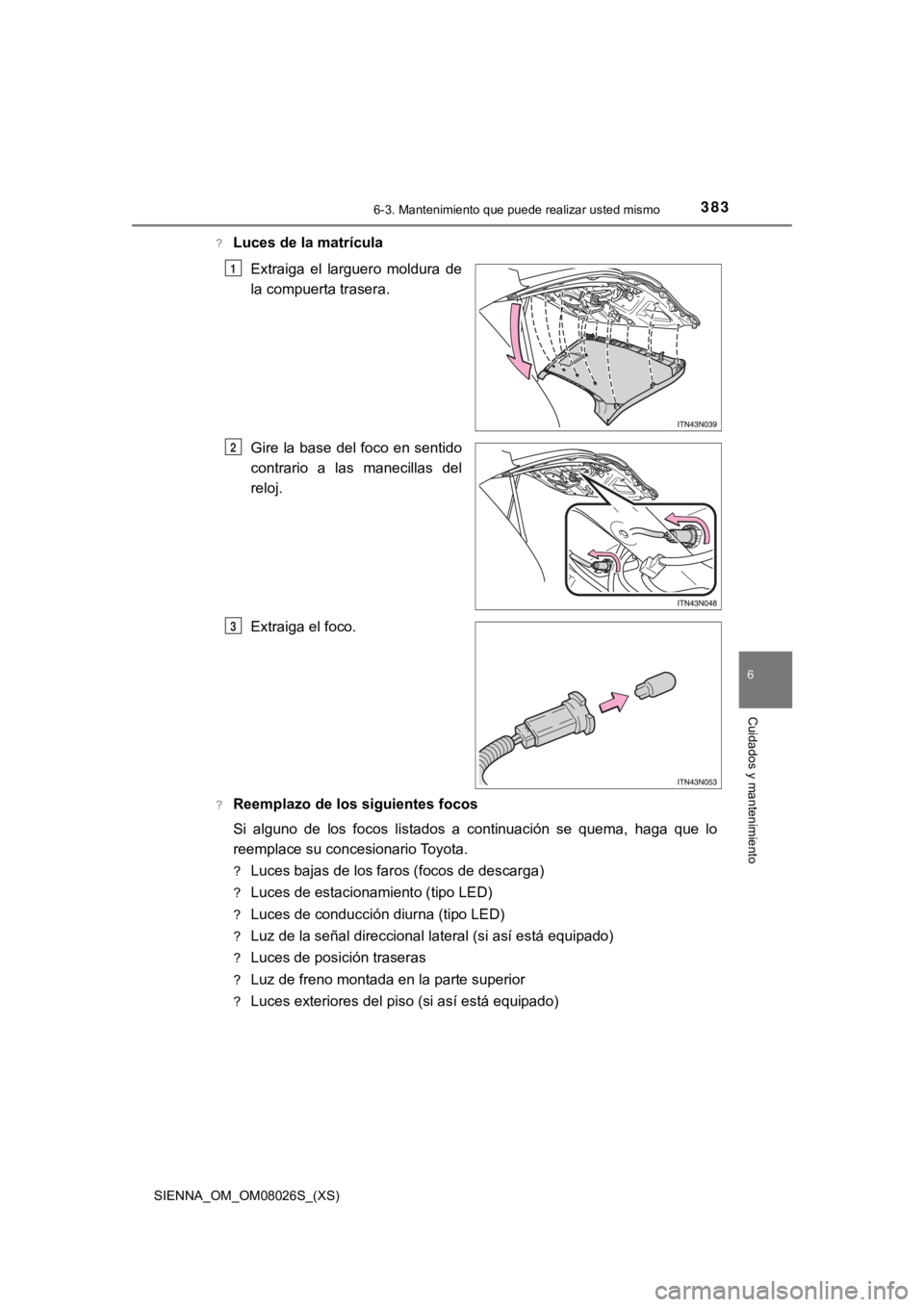 TOYOTA SIENNA 2019  Manual del propietario (in Spanish) SIENNA_OM_OM08026S_(XS)
3836-3. Mantenimiento que puede realizar usted mismo
6
Cuidados y mantenimiento
?Luces de la matrículaExtraiga  el  larguero  moldura  de
la compuerta trasera.
Gire la base  d