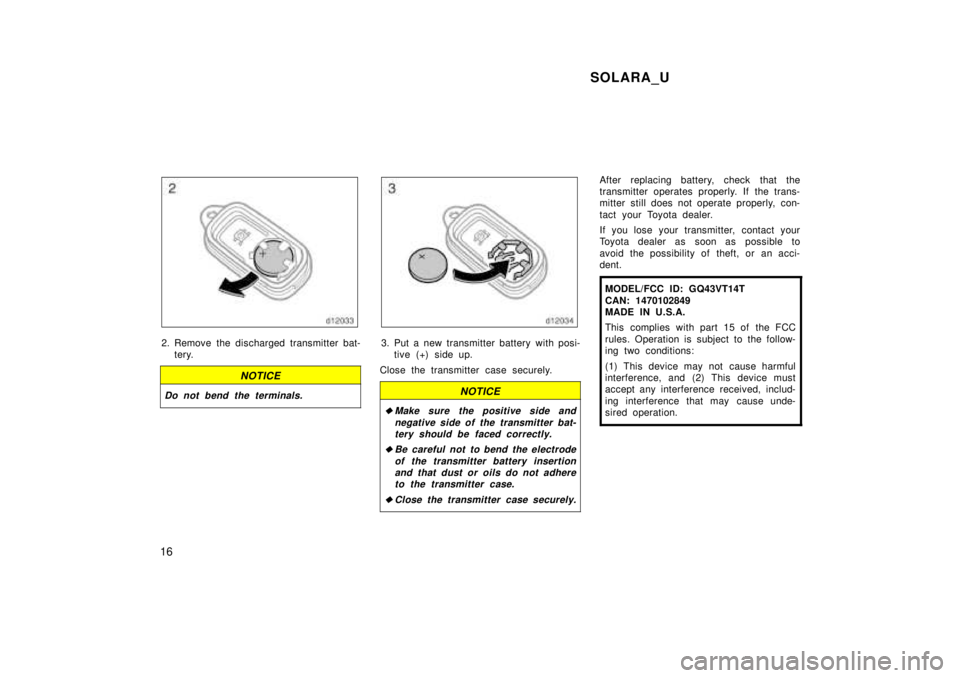 TOYOTA SOLARA 1999  Owners Manual SOLARA_U
16
2. Remove the discharged transmitter bat- tery.
NOTICE
Do not bend the terminals.
3. Put a new transmitter battery with posi-tive (+) side up.
Close the transmitter case securely.
NOTICE
�