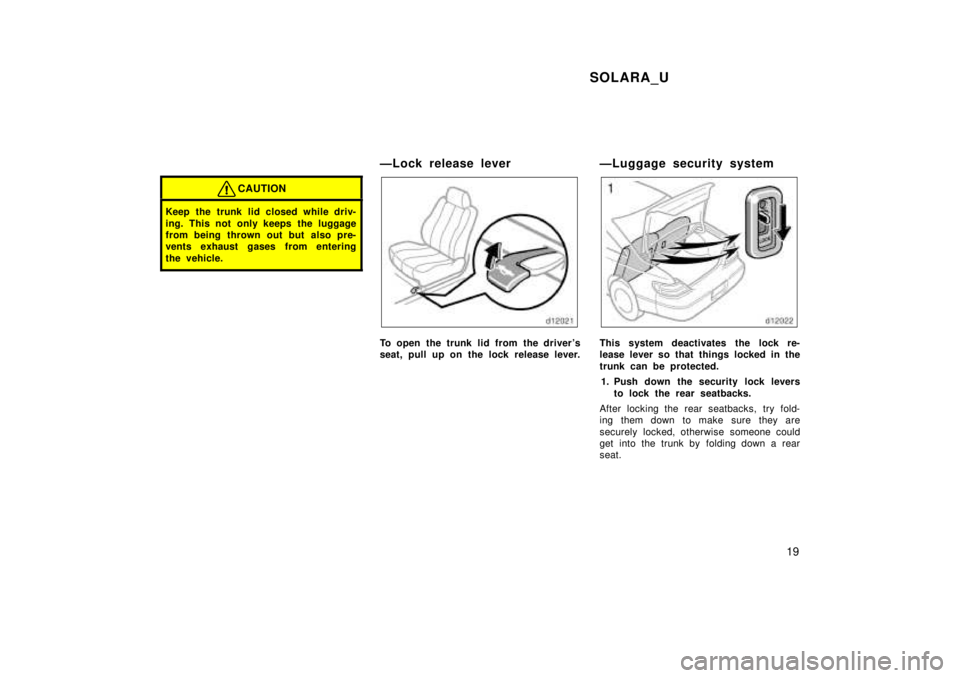 TOYOTA SOLARA 1999  Owners Manual SOLARA_U19
CAUTION
Keep the trunk lid closed while driv- 
ing. This not only keeps the luggage 
from being thrown out but also pre-
vents exhaust gases from entering 
the vehicle.
ÐLock release lever