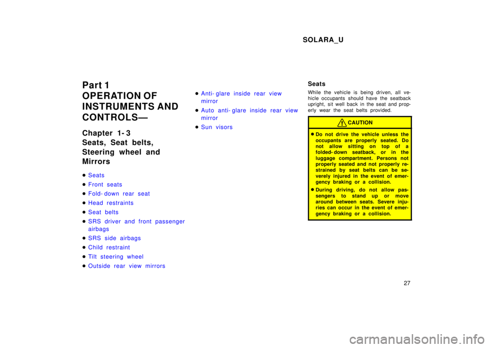 TOYOTA SOLARA 1999  Owners Manual SOLARA_U27
Part 1 
OPERATION OF
INSTRUMENTS AND  
CONTROLSÐ 
Chapter 1- 3 
Seats, Seat belts, 
Steering wheel and Mirrors �
Seats
�Front seats
�Fold- down rear seat
�Head restraints
�Seat belts
�SRS 