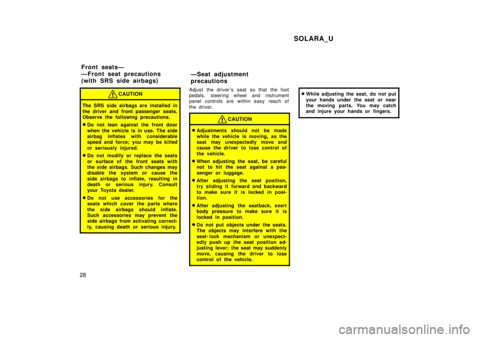 TOYOTA SOLARA 1999  Owners Manual SOLARA_U
28
CAUTION
The SRS side airbags are installed in 
the driver and front passenger seats. 
Observe the following precautions. � Do not lean against the front door 
when the vehicle is in use. T