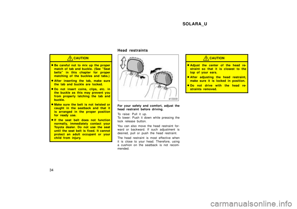 TOYOTA SOLARA 1999  Owners Manual SOLARA_U
34
CAUTION
� Be careful not to mix up the proper 
match of tab and buckle. (See ºSeat 
beltsº in this chapter for proper
matching of the buckles and tabs.)
� After inserting the tab, make s