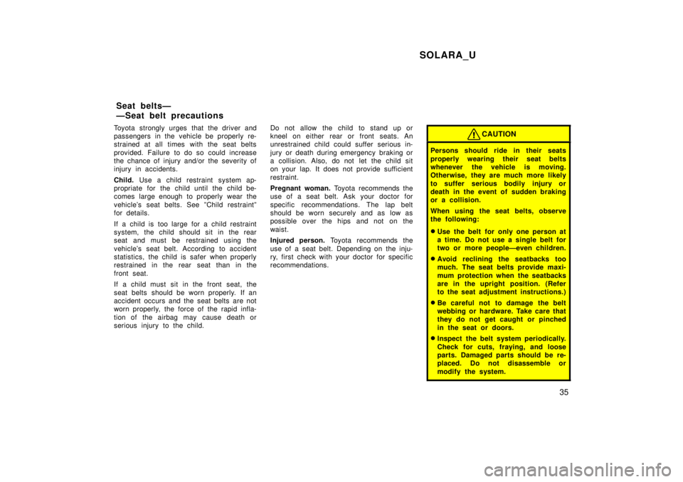 TOYOTA SOLARA 1999  Owners Manual SOLARA_U35
Toyota strongly urges that the driver and 
passengers in the vehicle be properly re-
strained at all times with the seat belts 
provided. Failure to do so could increase 
the chance of inju