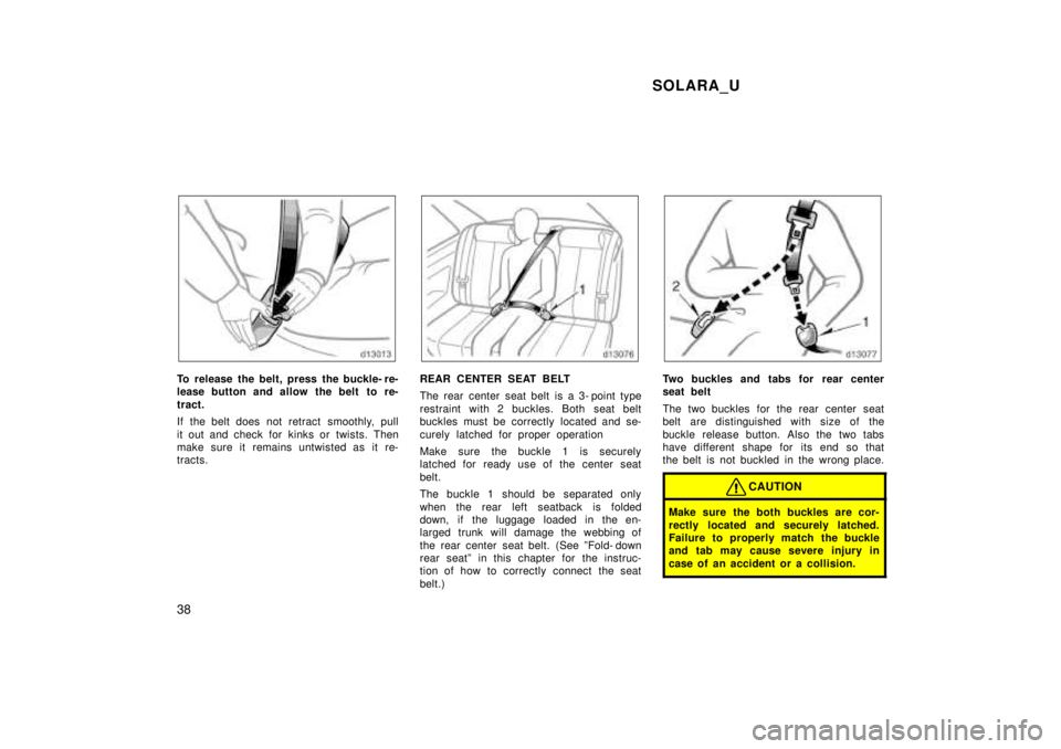TOYOTA SOLARA 1999  Owners Manual SOLARA_U
38
To release the belt, press the buckle- re- 
lease button and allow the belt  to re- 
tract. 
If the belt does not retract  smoothly, pull 
it out and check for  kinks or  twists. Then 
mak