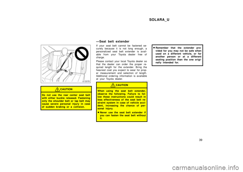 TOYOTA SOLARA 1999  Owners Manual SOLARA_U39
CAUTION
Do not use the rear center seat belt 
with either buckle released. Fastening 
only the shoulder belt or lap belt may
cause severe personal injury in case 
of sudden braking or a col