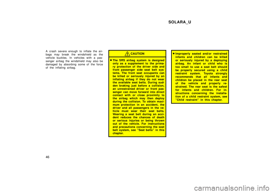 TOYOTA SOLARA 1999  Owners Manual SOLARA_U
46
A crash severe enough to inflate the air- 
bags may break the windshield as the
vehicle buckles. In vehicles with a pas- 
senger airbag the windshield may also be 
damaged by absorbing som