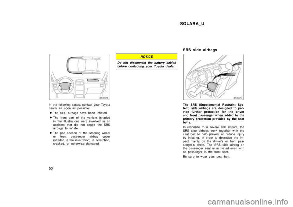 TOYOTA SOLARA 1999  Owners Manual SOLARA_U
50
In the following cases, contact your Toyota 
dealer as soon as possible: � The SRS airbags have been inflated.
� The front part of the vehicle (shaded 
in the illustration) were involved i
