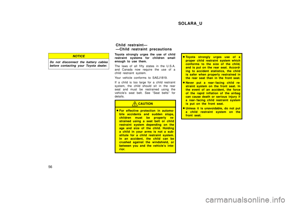 TOYOTA SOLARA 1999  Owners Manual SOLARA_U
56
NOTICE
Do not disconnect the battery cables before contacting your Toyota dealer.
Toyota strongly urges the use of child 
restraint systems for children small
enough to use them. 
The laws