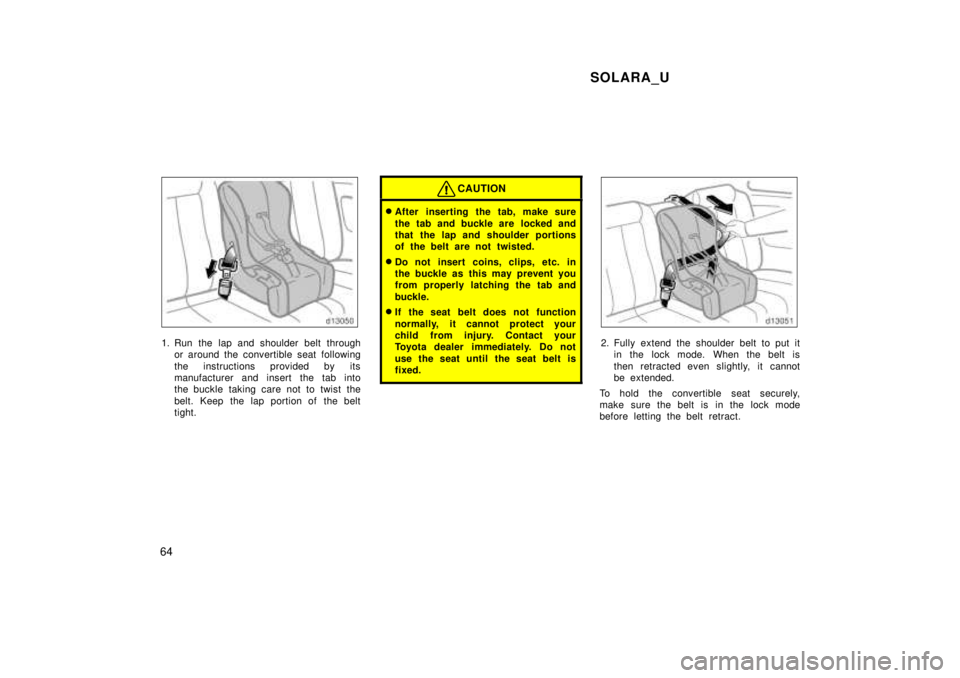 TOYOTA SOLARA 1999  Owners Manual SOLARA_U
64
1. Run the lap and shoulder belt through or around the convertible seat following 
the instructions provided by its 
manufacturer and insert the tab into
the buckle taking care not to twis